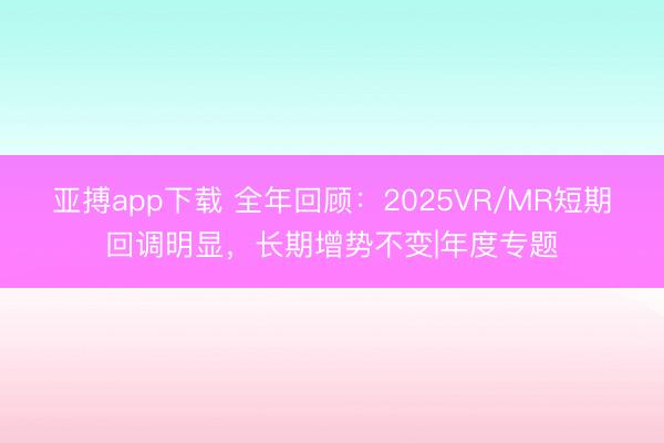 亚搏app下载 全年回顾：2025VR/MR短期回调明显，长期增势不变|年度专题