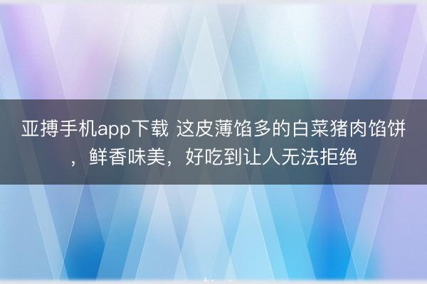亚搏手机app下载 这皮薄馅多的白菜猪肉馅饼，鲜香味美，好吃到让人无法拒绝