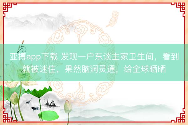 亚搏app下载 发现一户东谈主家卫生间,看到就被迷住,果然脑洞灵通,给全球晒晒