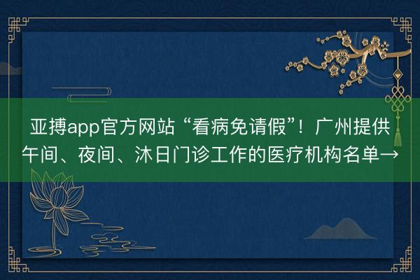 亚搏app官方网站 “看病免请假”！广州提供午间、夜间、沐日门诊工作的医疗机构名单→