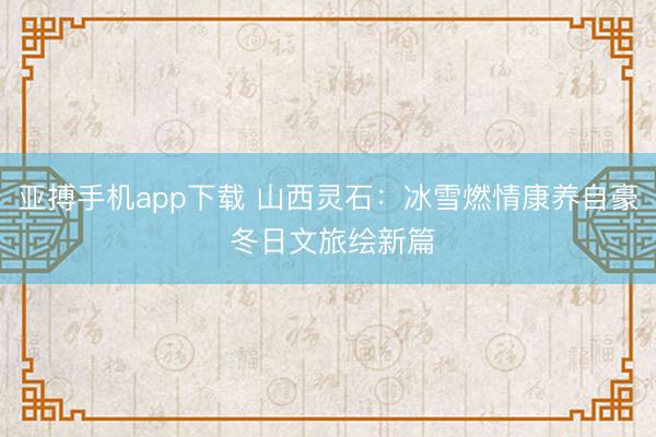 亚搏手机app下载 山西灵石：冰雪燃情康养自豪 冬日文旅绘新篇