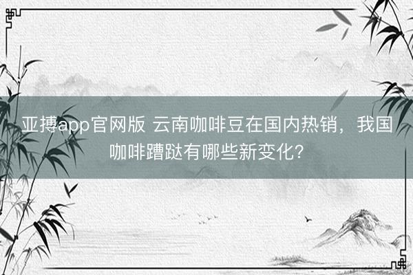亚搏app官网版 云南咖啡豆在国内热销,我国咖啡蹧跶有哪些新变化?