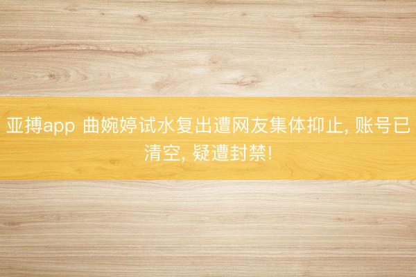 亚搏app 曲婉婷试水复出遭网友集体抑止, 账号已清空, 疑遭封禁!