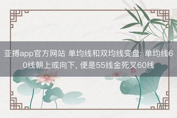 亚搏app官方网站 单均线和双均线变盘: 单均线60线朝上或向下, 便是55线金死叉60线