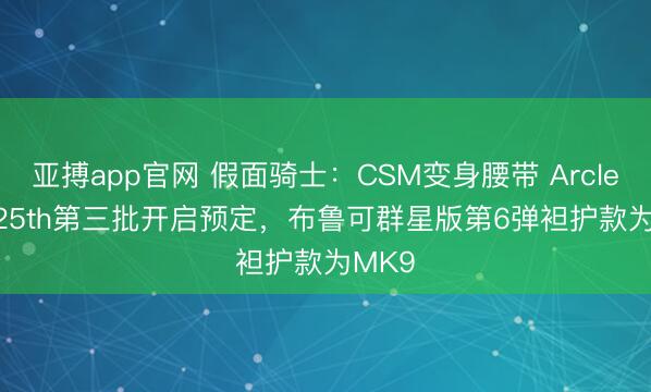 亚搏app官网 假面骑士：CSM变身腰带 Arcle ver.25th第三批开启预定，布鲁可群星版第6弹袒护款为MK9