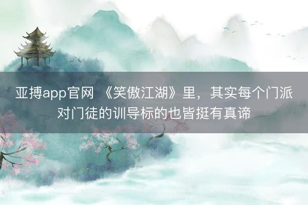 亚搏app官网 《笑傲江湖》里，其实每个门派对门徒的训导标的也皆挺有真谛