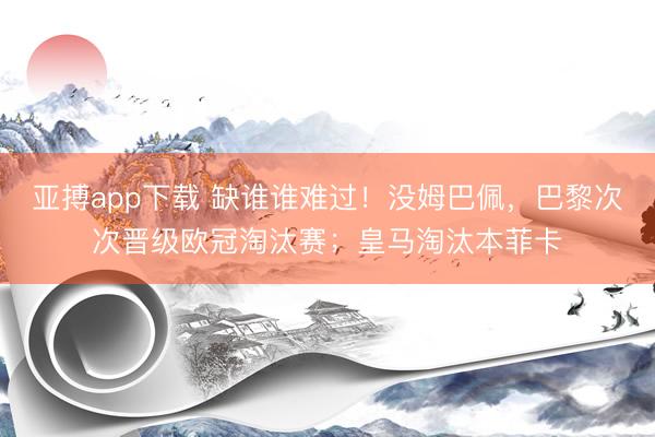 亚搏app下载 缺谁谁难过！没姆巴佩，巴黎次次晋级欧冠淘汰赛；皇马淘汰本菲卡