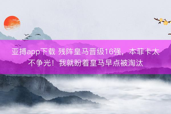 亚搏app下载 残阵皇马晋级16强，本菲卡太不争光！我就盼着皇马早点被淘汰