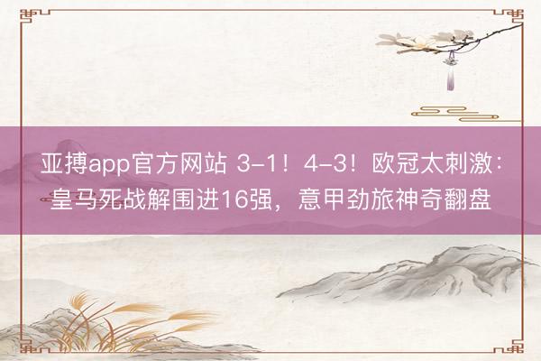 亚搏app官方网站 3-1!4-3!欧冠太刺激:皇马死战解围进16强,意甲劲旅神奇翻盘