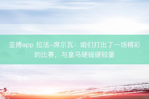 亚搏app 拉法-席尔瓦：咱们打出了一场精彩的比赛，与皇马硬碰硬较量