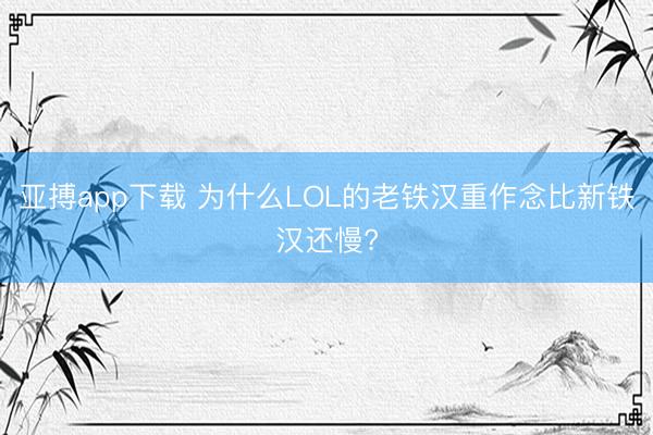 亚搏app下载 为什么LOL的老铁汉重作念比新铁汉还慢?