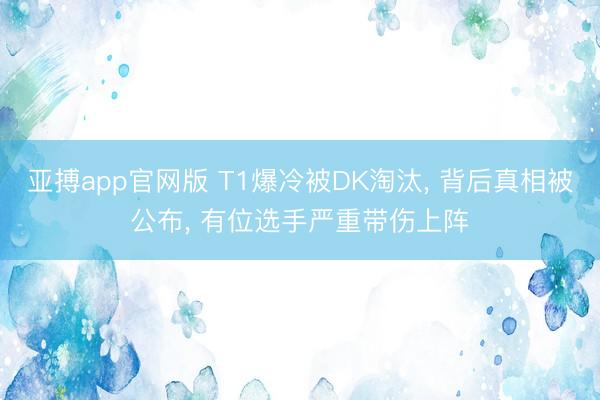 亚搏app官网版 T1爆冷被DK淘汰, 背后真相被公布, 有位选手严重带伤上阵
