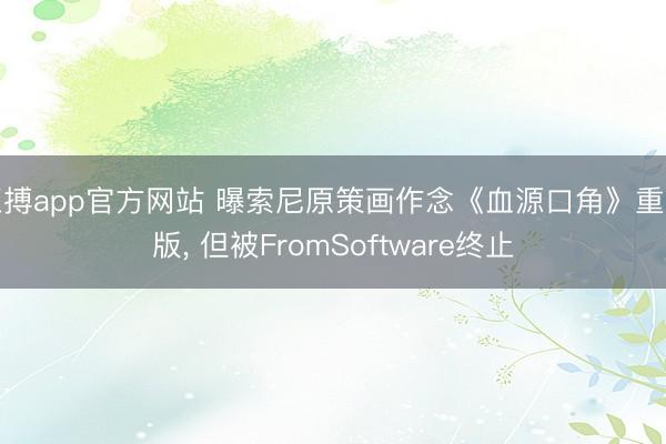 亚搏app官方网站 曝索尼原策画作念《血源口角》重制版， 但被FromSoftware终止