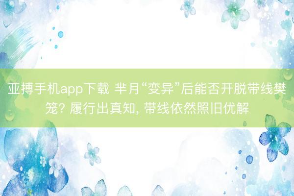 亚搏手机app下载 芈月“变异”后能否开脱带线樊笼? 履行出真知， 带线依然照旧优解