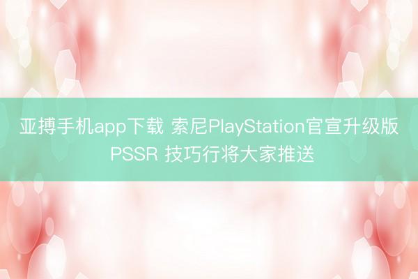 亚搏手机app下载 索尼PlayStation官宣升级版 PSSR 技巧行将大家推送