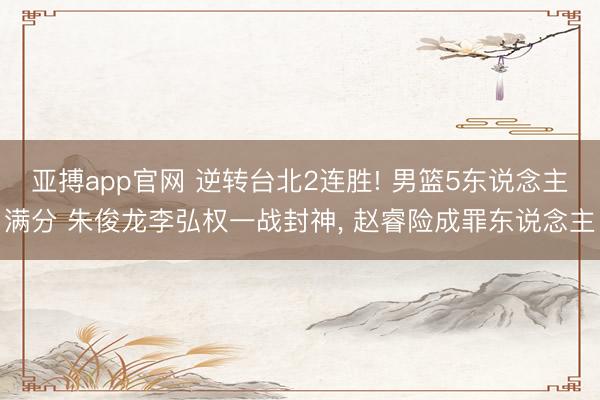 亚搏app官网 逆转台北2连胜! 男篮5东说念主满分 朱俊龙李弘权一战封神， 赵睿险成罪东说念主