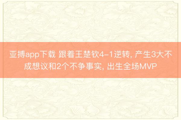 亚搏app下载 跟着王楚钦4-1逆转， 产生3大不成想议和2个不争事实， 出生全场MVP