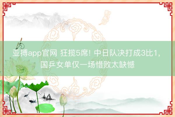 亚搏app官网 狂揽5席! 中日队决打成3比1, 国乒女单仅一场惜败太缺憾