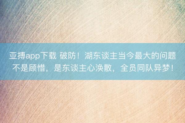 亚搏app下载 破防！湖东谈主当今最大的问题不是顾惜，是东谈主心涣散，全员同队异梦！
