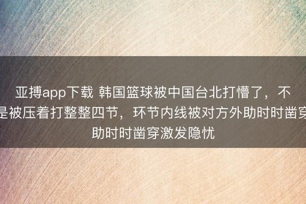 亚搏app下载 韩国篮球被中国台北打懵了，不是惜败而是被压着打整整四节，环节内线被对方外助时时凿穿激发隐忧