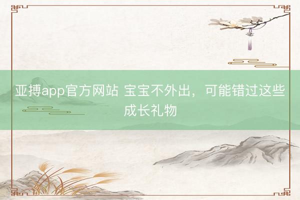 亚搏app官方网站 宝宝不外出,可能错过这些成长礼物