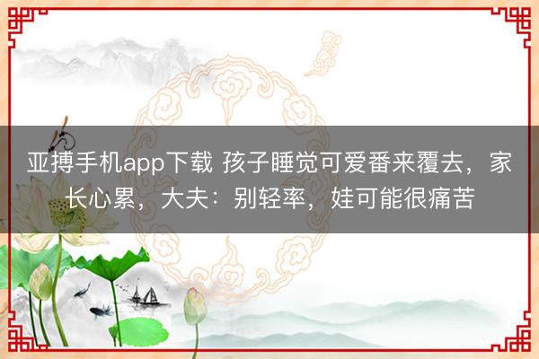 亚搏手机app下载 孩子睡觉可爱番来覆去，家长心累，大夫：别轻率，娃可能很痛苦