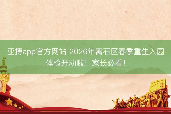 亚搏app官方网站 2026年离石区春季重生入园体检开动啦！家长必看！