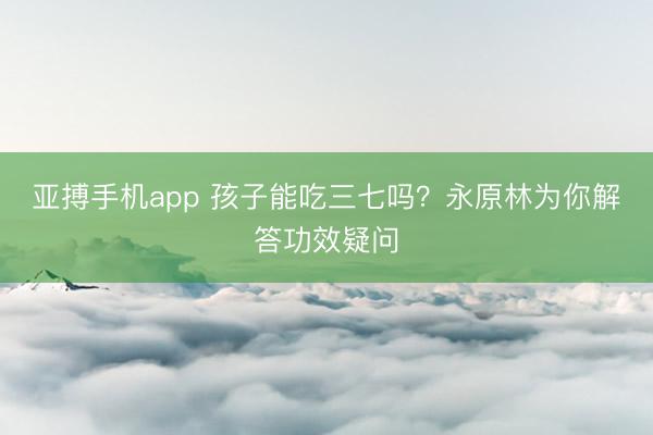 亚搏手机app 孩子能吃三七吗？永原林为你解答功效疑问
