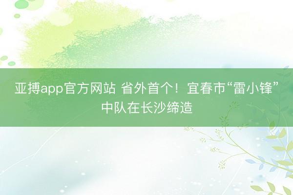 亚搏app官方网站 省外首个！宜春市“雷小锋”中队在长沙缔造