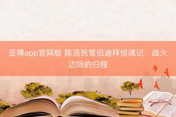 亚搏app官网版 陈浩民鸳侣迪拜惊魂记：战火边际的归程