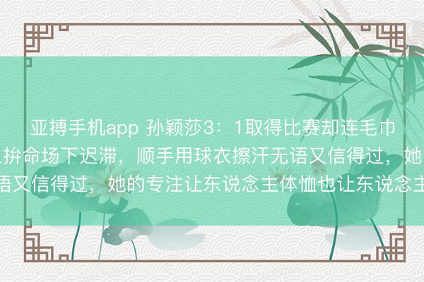 亚搏手机app 孙颖莎3：1取得比赛却连毛巾忘带，新加坡大满贯场上拚命场下迟滞，顺手用球衣擦汗无语又信得过，她的专注让东说念主体恤也让东说念主哭笑不得