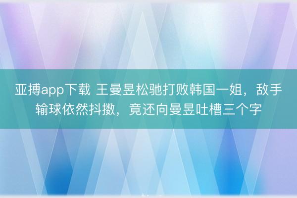 亚搏app下载 王曼昱松驰打败韩国一姐，敌手输球依然抖擞，竟还向曼昱吐槽三个字