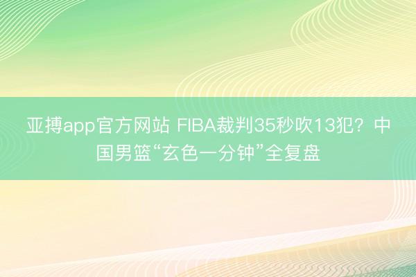 亚搏app官方网站 FIBA裁判35秒吹13犯？中国男篮“玄色一分钟”全复盘