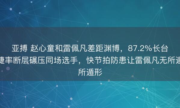 亚搏 赵心童和雷佩凡差距渊博，87.2%长台告捷率断层碾压同场选手，快节拍防患让雷佩凡无所遁形