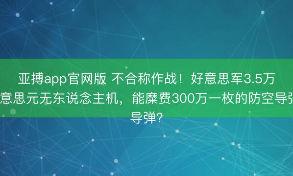 亚搏app官网版 不合称作战！好意思军3.5万好意思元无东说念主机，能糜费300万一枚的防空导弹？