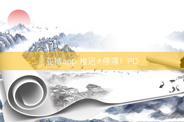 亚搏app 推迟≠停滞！PD