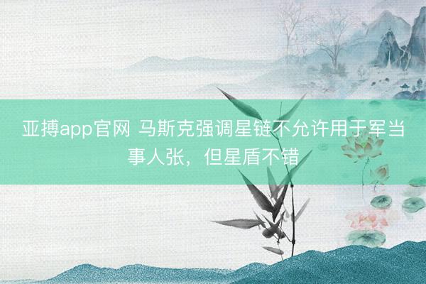 亚搏app官网 马斯克强调星链不允许用于军当事人张，但星盾不错