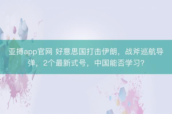 亚搏app官网 好意思国打击伊朗，战斧巡航导弹，2个最新式号，中国能否学习？