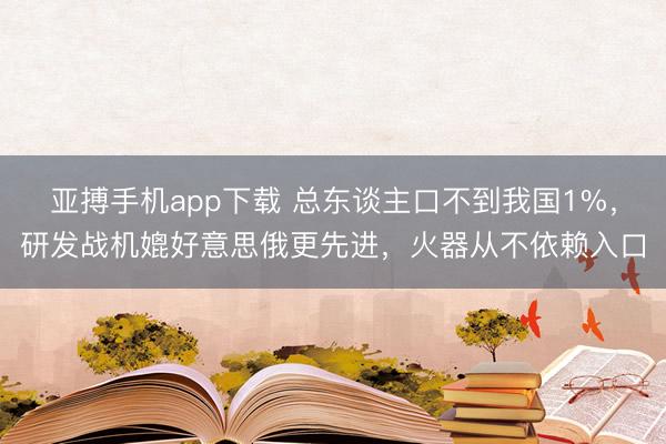 亚搏手机app下载 总东谈主口不到我国1%，研发战机媲好意思俄更先进，火器从不依赖入口