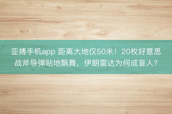 亚搏手机app 距离大地仅50米！20枚好意思战斧导弹贴地飘舞，伊朗雷达为何成盲人？