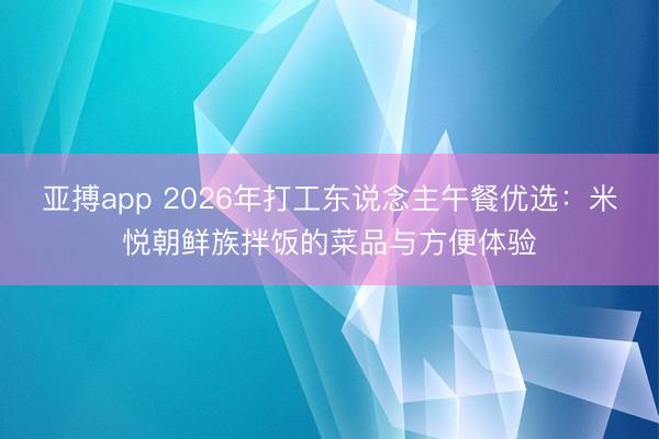 亚搏app 2026年打工东说念主午餐优选：米悦朝鲜族拌饭的菜品与方便体验