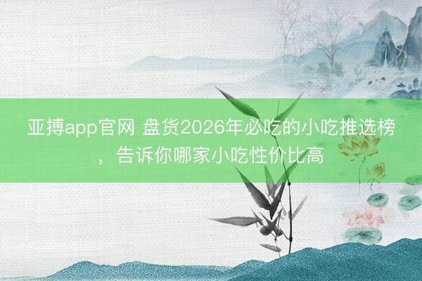 亚搏app官网 盘货2026年必吃的小吃推选榜，告诉你哪家小吃性价比高