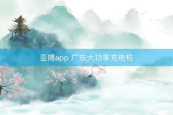 亚搏app 广东大功率充电桩