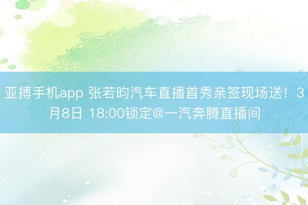 亚搏手机app 张若昀汽车直播首秀亲签现场送！3月8日 18:00锁定@一汽奔腾直播间