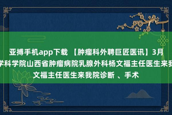 亚搏手机app下载 【肿瘤科外聘巨匠医讯】3月14日，中国医学科学院山西省肿瘤病院乳腺外科杨文福主任医生来我院诊断 、手术