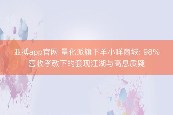 亚搏app官网 量化派旗下羊小咩商城: 98%营收孝敬下的套现江湖与高息质疑