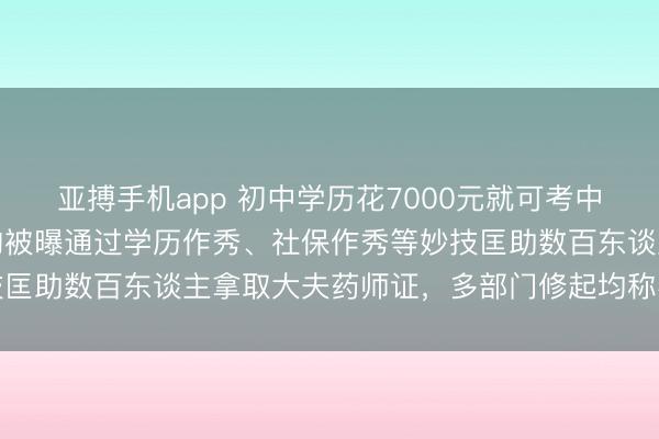 亚搏手机app 初中学历花7000元就可考中药师经考据，江苏一机构被曝通过学历作秀、社保作秀等妙技匡助数百东谈主拿取大夫药师证，多部门修起均称不归我方管