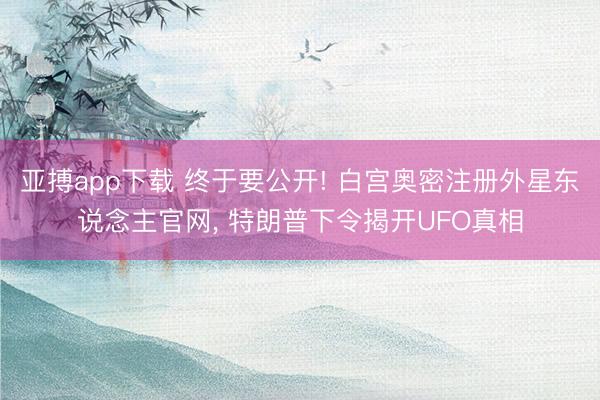 亚搏app下载 终于要公开! 白宫奥密注册外星东说念主官网， 特朗普下令揭开UFO真相
