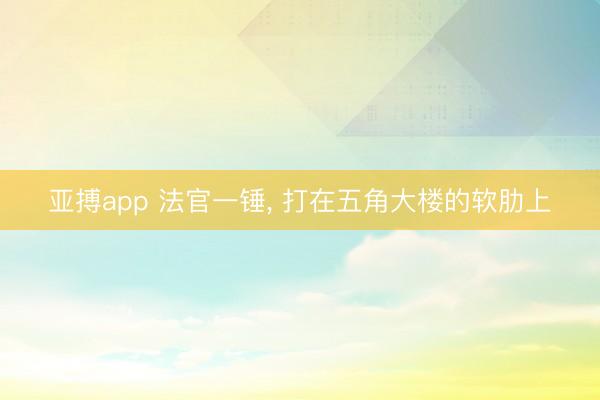 亚搏app 法官一锤， 打在五角大楼的软肋上