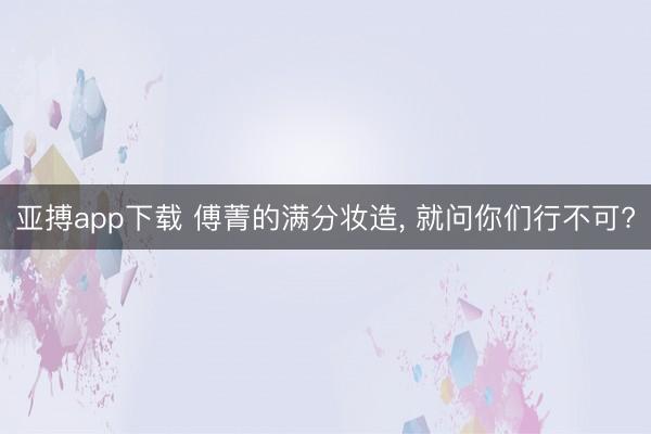 亚搏app下载 傅菁的满分妆造， 就问你们行不可?